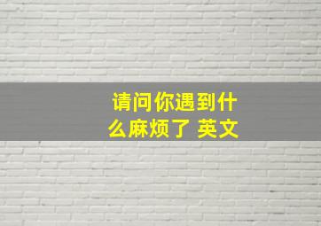 请问你遇到什么麻烦了 英文